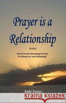 Prayer Is A Relationship: If You're Not Listening To God, To Whom Are You Listening? Sauer, Judy 9781438260280