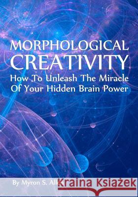 Morphological Creativity: How To Unleash The Miracle Of Your Hidden Brainpower Allen, Myron S. 9781438260884