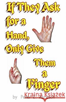 If They Ask For A Hand, Only Give Them A Finger Abresch, Peter E. 9781438264004 Createspace