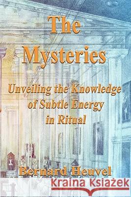 The Mysteries: Unveiling The Knowledge Of Subtle Energy In Ritual Heuvel, Bernard 9781438264356 Createspace