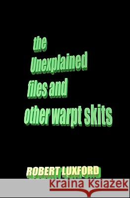 The Unexplained Files And Other Warpt Skits Luxford, Robert 9781438264707 Createspace