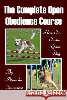 The Complete Open Obedience Course: How To Train Your Dog Saunders, Blanche 9781438270906 Createspace