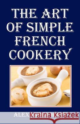 The Art of Simple French Cookery Alexander Watt 9781438281377 Createspace