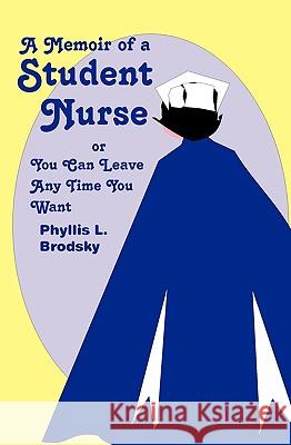 A Memoir Of A Student Nurse: Or You Can Leave Anytime You Want Brodsky, Phyllis L. 9781438282473 Createspace