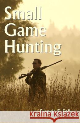 Small Game Hunting Francis E. Sell 9781438293851 Createspace