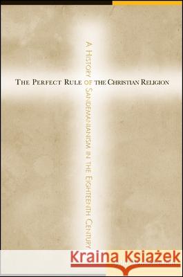 The Perfect Rule of the Christian Religion: A History of Sandemanianism in the Eighteenth Century John Howard Smith 9781438425085 State University of New York Press