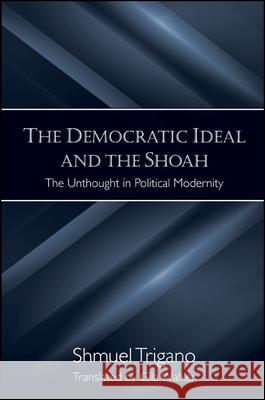 The Democratic Ideal and the Shoah: The Unthought in Political Modernity Shmuel Trigano Gila Walker 9781438426303 State University of New York Press