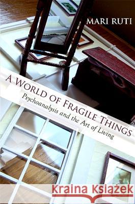 A World of Fragile Things: Psychoanalysis and the Art of Living Mari Ruti 9781438427157 State University of New York Press