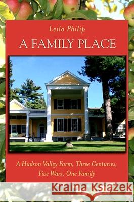 A Family Place: A Hudson Valley Farm, Three Centuries, Five Wars, One Family Leila Philip 9781438427607