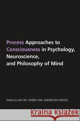 Process Approaches to Consciousness in Psychology, Neuroscience, and Philosophy of Mind Michel Weber Anderson Weekes 9781438429403