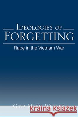 Ideologies of Forgetting: Rape in the Vietnam War Gina Marie Weaver 9781438429984 State University of New York Press