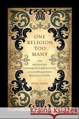 One Religion Too Many: The Religiously Comparative Reflections of a Comparatively Religious Hindu Arvind Sharma 9781438432489 State University of New York Press