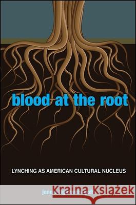 Blood at the Root: Lynching as American Cultural Nucleus Jennie Lightweis-Goff Jennie Lightweis-Goff 9781438436289 State University of New York Press