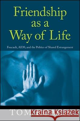 Friendship as a Way of Life: Foucault, Aids, and the Politics of Shared Estrangement Tom Roach   9781438440002 State University of New York Press