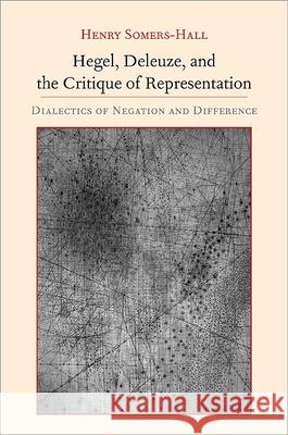Hegel, Deleuze, and the Critique of Representation: Dialectics of Negation and Difference Henry Somers-Hall 9781438440088 State University of New York Press
