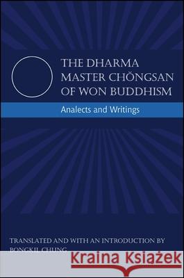 The Dharma Master Chongsan of Won Buddhism: Analects and Writings Chongsan                                 Bongkil Chung 9781438440248 State University of New York Press