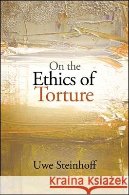 On the Ethics of Torture Uwe Steinhoff 9781438446226 State University of New York Press