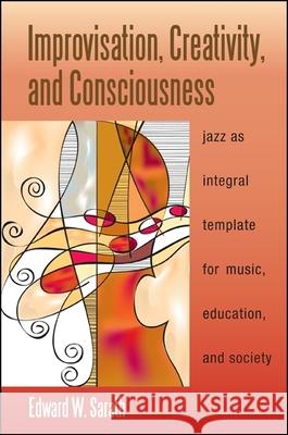 Improvisation, Creativity, and Consciousness: Jazz as Integral Template for Music, Education, and Society Edward W. Sarath 9781438447223 State University of New York Press