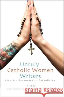 Unruly Catholic Women Writers: Creative Responses to Catholicism Jeana Delrosso Leigh Eicke Ana Kothe 9781438448305 Excelsior Editions/State University of New Yo