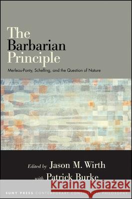 The Barbarian Principle: Merleau-Ponty, Schelling, and the Question of Nature Jason M. Wirth Patrick Burke  9781438448466 State University of New York Press