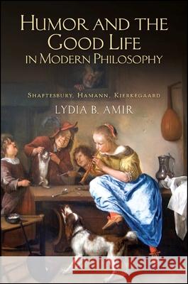 Humor and the Good Life in Modern Philosophy: Shaftesbury, Hamann, Kierkegaard Lydia B. Amir 9781438449364