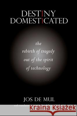 Destiny Domesticated: The Rebirth of Tragedy Out of the Spirit of Technology Jos De Mul Jos D Bibi Va 9781438449715 State University of New York Press