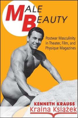 Male Beauty: Postwar Masculinity in Theater, Film, and Physique Magazines Kenneth Krauss 9781438450001