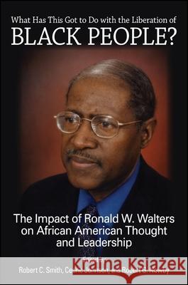 What Has This Got to Do with the Liberation of Black People?: The Impact of Ronald W. Walters on African American Thought and Leadership Robert C. Smith Cedric Johnson Robert G. Newby 9781438450919