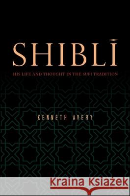 Shibli: His Life and Thought in the Sufi Tradition Kenneth Avery 9781438451800 State University of New York Press