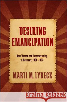 Desiring Emancipation: New Women and Homosexuality in Germany, 1890-1933 Marti M. Lybeck   9781438452210 State University of New York Press