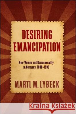 Desiring Emancipation: New Women and Homosexuality in Germany, 1890-1933 Marti M. Lybeck 9781438452227 State University of New York Press