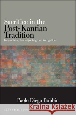 Sacrifice in the Post-Kantian Tradition: Perspectivism, Intersubjectivity, and Recognition Paolo Diego Bubbio 9781438452524 State University of New York Press