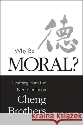 Why Be Moral?: Learning from the Neo-Confucian Cheng Brothers Yong Huang 9781438452906