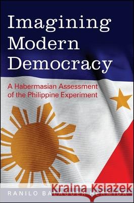 Imagining Modern Democracy: A Habermasian Assessment of the Philippine Experiment Ranilo Balaguer Hermida 9781438453866 State University of New York Press