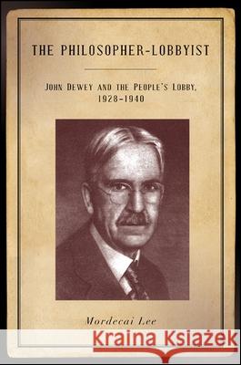 The Philosopher-Lobbyist: John Dewey and the People's Lobby, 1928-1940 Mordecai Lee 9781438455280 State University of New York Press