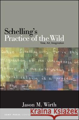 Schelling's Practice of the Wild: Time, Art, Imagination Jason M. Wirth 9781438456782 State University of New York Press