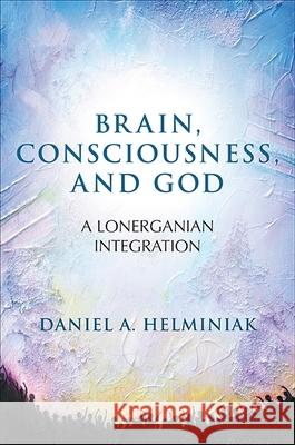 Brain, Consciousness, and God: A Lonerganian Integration Daniel A. Helminiak 9781438457147 State University of New York Press