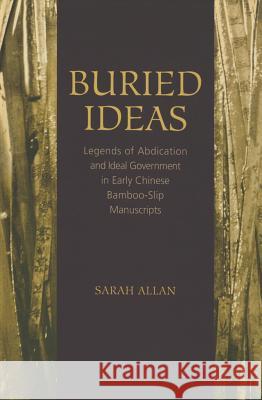 Buried Ideas: Legends of Abdication and Ideal Government in Early Chinese Bamboo-Slip Manuscripts Sarah Allan 9781438457772 State University of New York Press