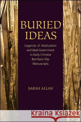 Buried Ideas: Legends of Abdication and Ideal Government in Early Chinese Bamboo-Slip Manuscripts Sarah Allan 9781438457789 State University of New York Press