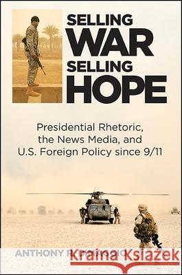 Selling War, Selling Hope: Presidential Rhetoric, the News Media, and U.S. Foreign Policy Since 9/11 Anthony R. Dimaggio 9781438457963