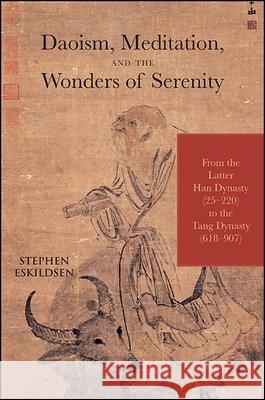 Daoism, Meditation, and the Wonders of Serenity: From the Latter Han Dynasty (25-220) to the Tang Dynasty (618-907) Stephen Eskildsen 9781438458229 State University of New York Press