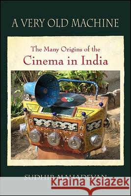 A Very Old Machine: The Many Origins of the Cinema in India Mahadevan, Sudhir 9781438458281