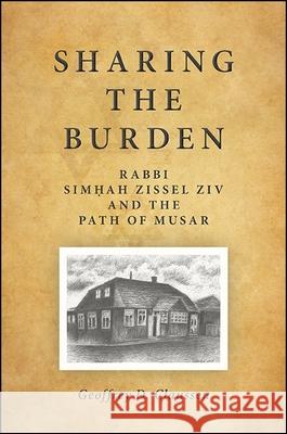 Sharing the Burden: Rabbi Simhah Zissel Ziv and the Path of Musar Geoffrey D. Claussen 9781438458342