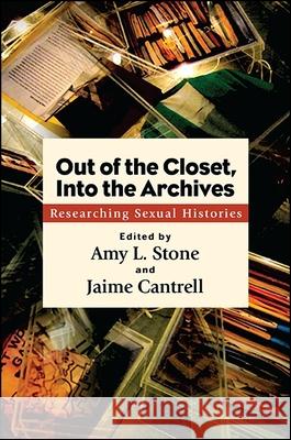 Out of the Closet, Into the Archives: Researching Sexual Histories Amy L. Stone Jaime Cantrell 9781438459042 State University of New York Press