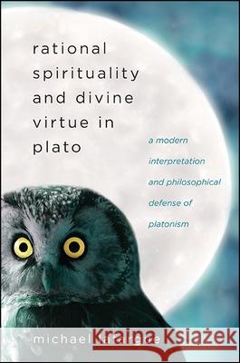 Rational Spirituality and Divine Virtue in Plato: A Modern Interpretation and Philosophical Defense of Platonism Michael LaFargue 9781438460253