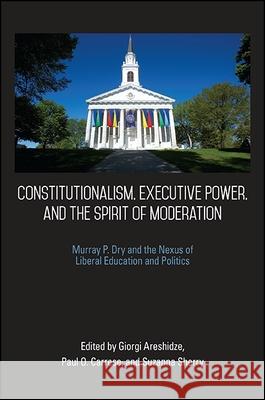 Constitutionalism, Executive Power, and the Spirit of Moderation: Murray P. Dry and the Nexus of Liberal Education and Politics Giorgi Areshidze Paul O. Carrese Suzanna Sherry 9781438460413 State University of New York Press