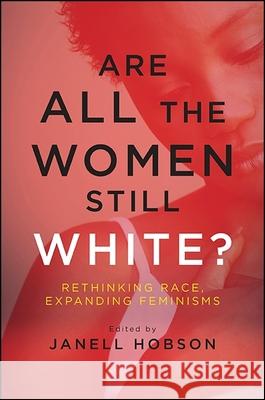 Are All the Women Still White?: Rethinking Race, Expanding Feminisms Janell Hobson 9781438460598 State University of New York Press