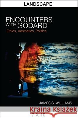 Encounters with Godard: Ethics, Aesthetics, Politics James S. Williams 9781438460628