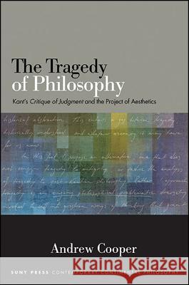 The Tragedy of Philosophy: Kant's Critique of Judgment and the Project of Aesthetics Andrew Cooper 9781438461892 State University of New York Press