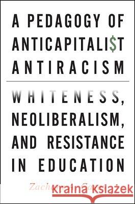 A Pedagogy of Anticapitalist Antiracism: Whiteness, Neoliberalism, and Resistance in Education Zachary A. Casey 9781438463056 State University of New York Press